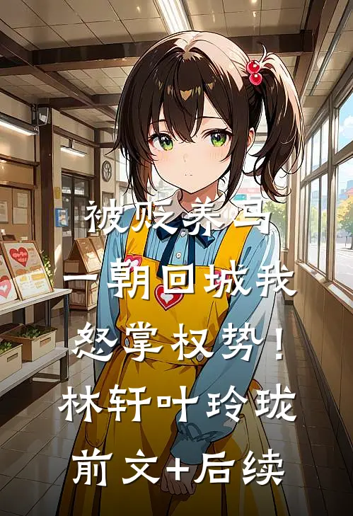 被贬养马，一朝回城我怒掌权势！林轩叶玲珑前文+后续