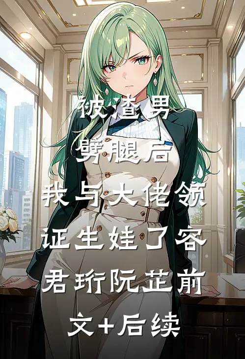 被渣男劈腿后，我与大佬领证生娃了容君珩阮芷前文+后续
