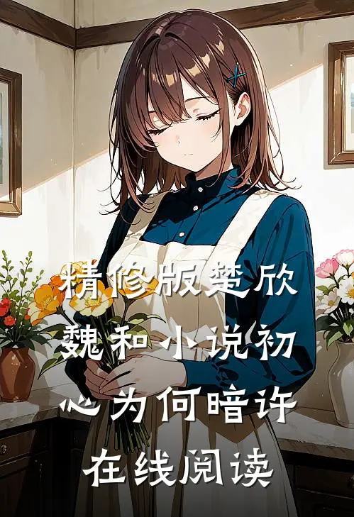 精修版楚欣魏和小说_初心为何暗许在线阅读_
