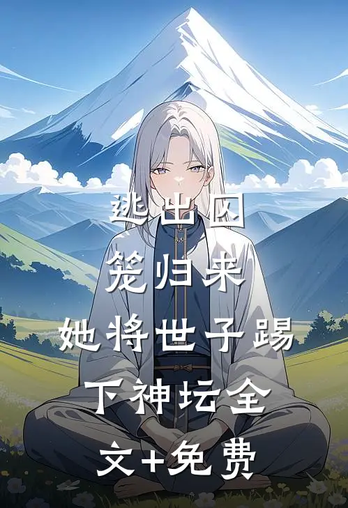 逃出囚笼归来，她将世子踢下神坛全文+免费
