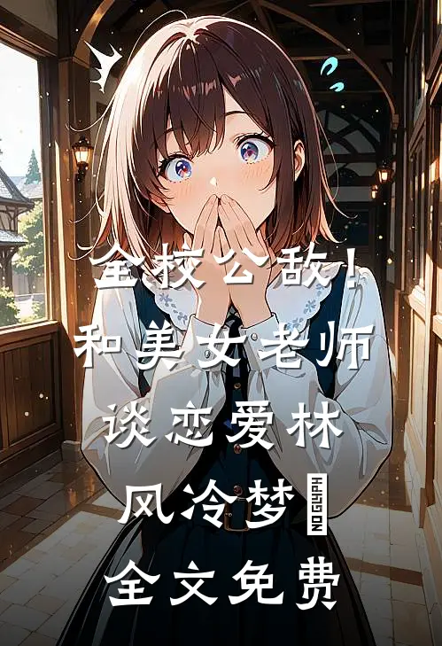 全校公敌！和美女老师谈恋爱林风冷梦娢全文免费