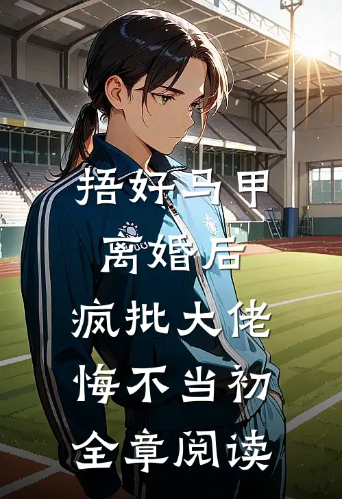捂好马甲离婚后，疯批大佬悔不当初全章阅读