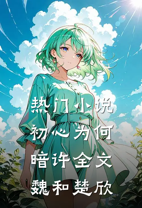 热门小说初心为何暗许全文魏和楚欣