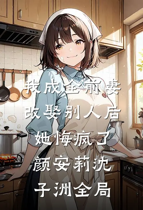 我成全前妻改娶别人后，她悔疯了颜安莉沈子洲全局