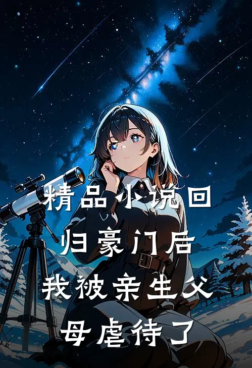 精品小说回归豪门后，我被亲生父母虐待了