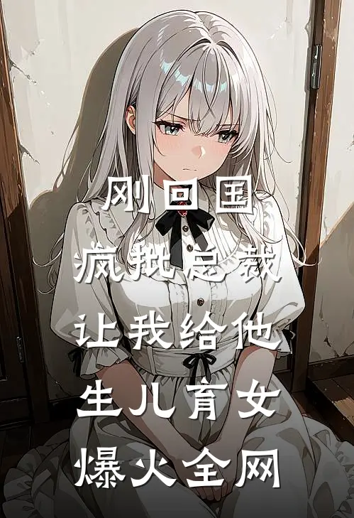 刚回国，疯批总裁让我给他生儿育女爆火全网