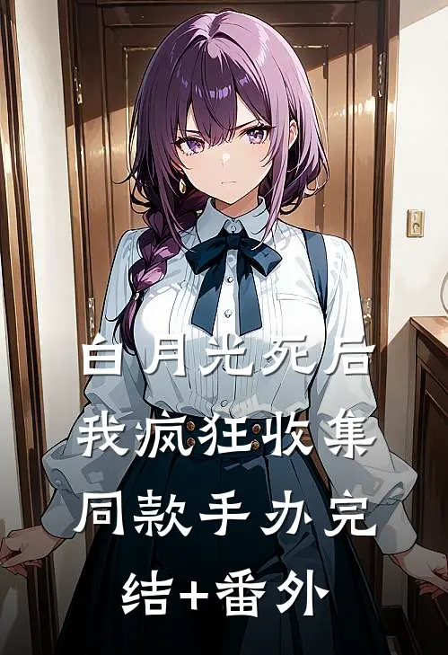 白月光死后我疯狂收集同款手办完结+番外
