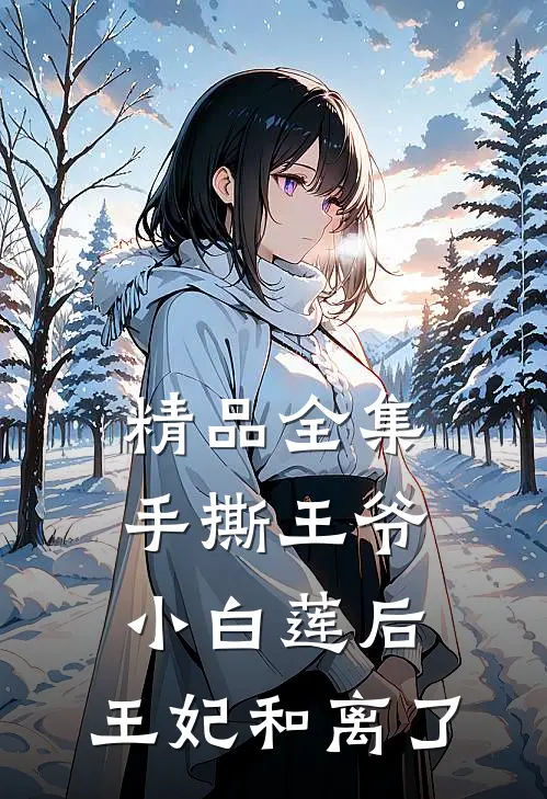 精品全集手撕王爷小白莲后，王妃和离了