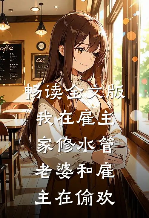 畅读全文版我在雇主家修水管，老婆和雇主在偷欢