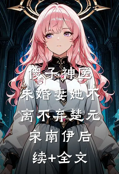傻子神医：未婚妻她不离不弃楚元宋南伊后续+全文