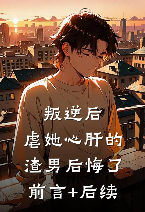 叛逆后，虐她心肝的渣男后悔了前言+后续