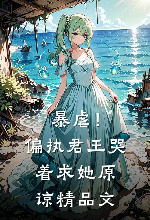 暴虐！偏执君王哭着求她原谅精品文