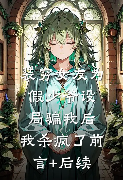 装穷女友为假少爷设局骗我后，我杀疯了前言+后续