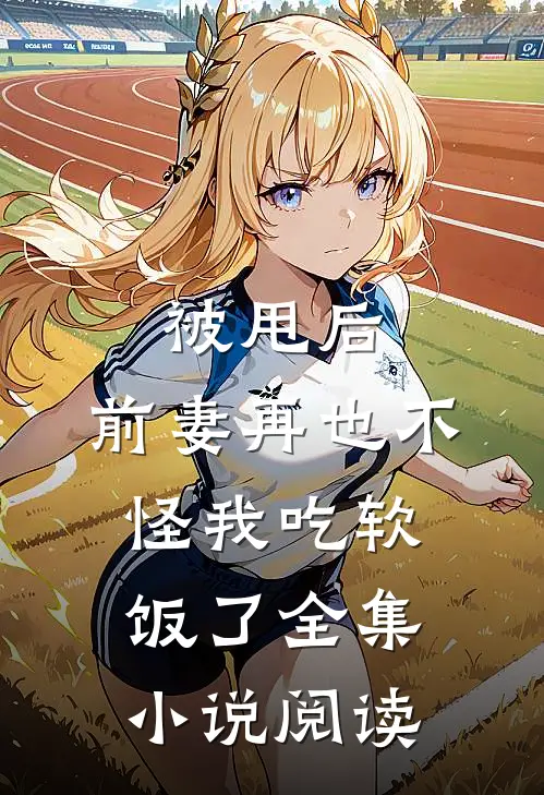 被甩后，前妻再也不怪我吃软饭了全集小说阅读