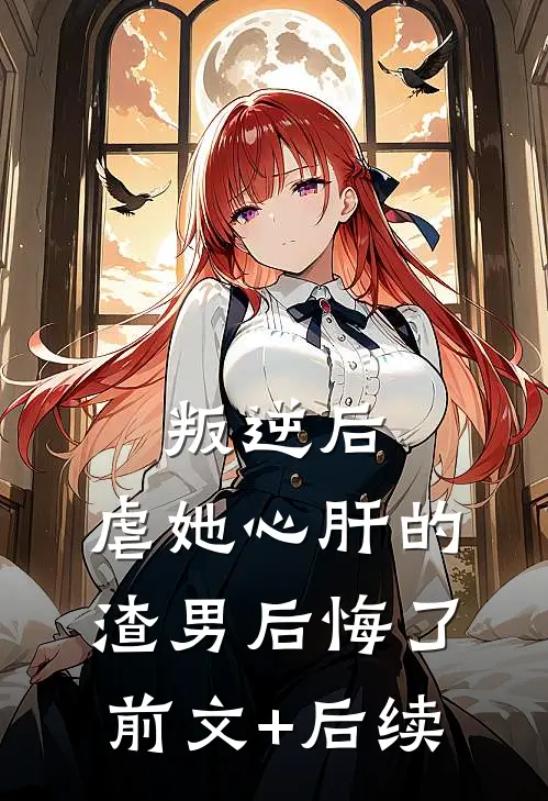 叛逆后，虐她心肝的渣男后悔了前文+后续