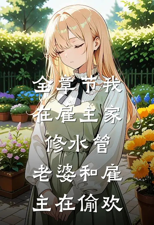 全章节我在雇主家修水管，老婆和雇主在偷欢