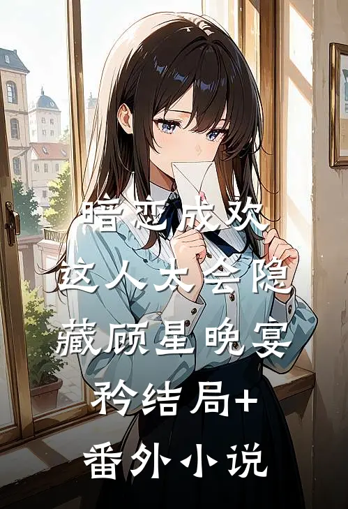 暗恋成欢，这人太会隐藏顾星晚宴矜结局+番外小说