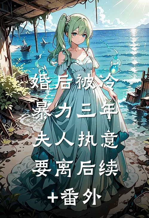 婚后被冷暴力三年，夫人执意要离后续+番外