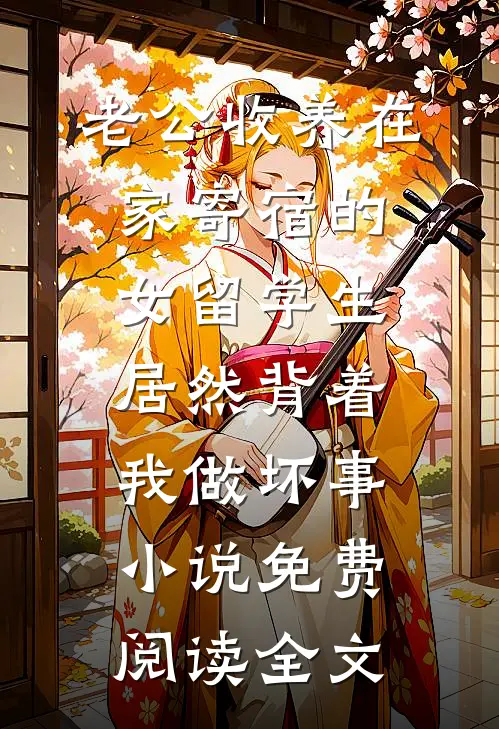 老公收养在家寄宿的女留学生，居然背着我做坏事小说免费阅读全文