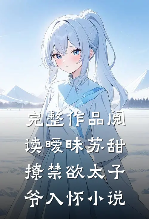 完整作品阅读暧昧苏甜,撩禁欲太子爷入怀小说