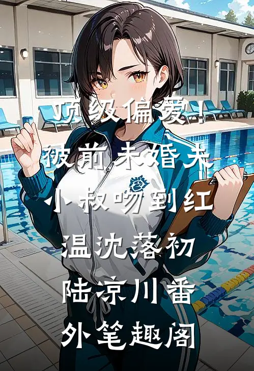 顶级偏爱！被前未婚夫小叔吻到红温：沈落初陆凉川番外笔趣阁