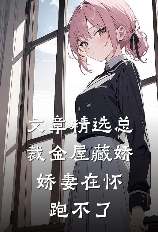 文章精选总裁金屋藏娇，娇妻在怀跑不了