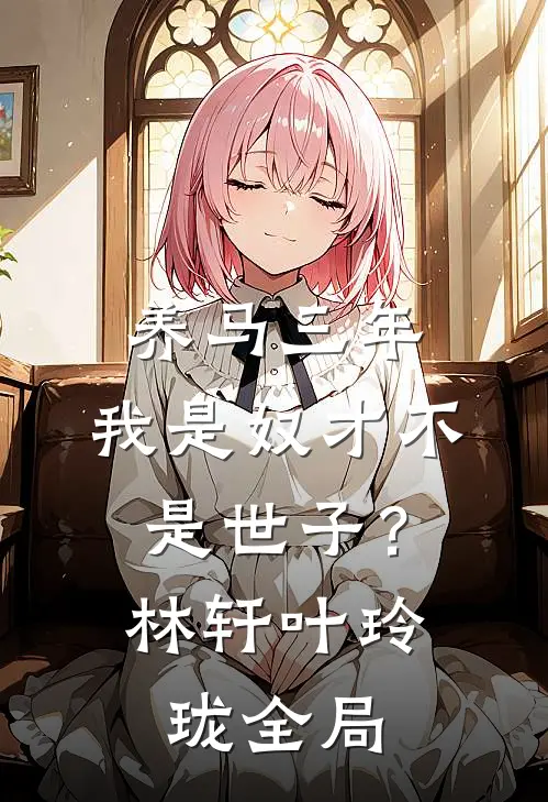 养马三年，我是奴才不是世子？林轩叶玲珑全局