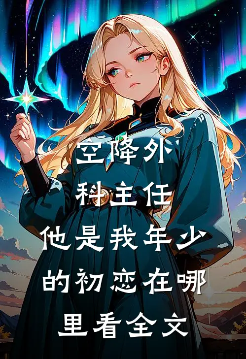 空降外科主任,他是我年少的初恋在哪里看全文