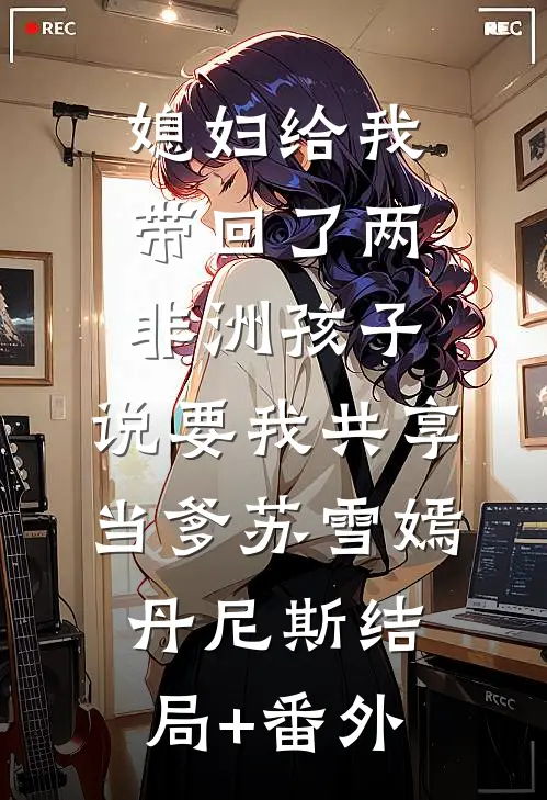 媳妇给我带回了两非洲孩子，说要我共享当爹苏雪嫣丹尼斯结局+番外
