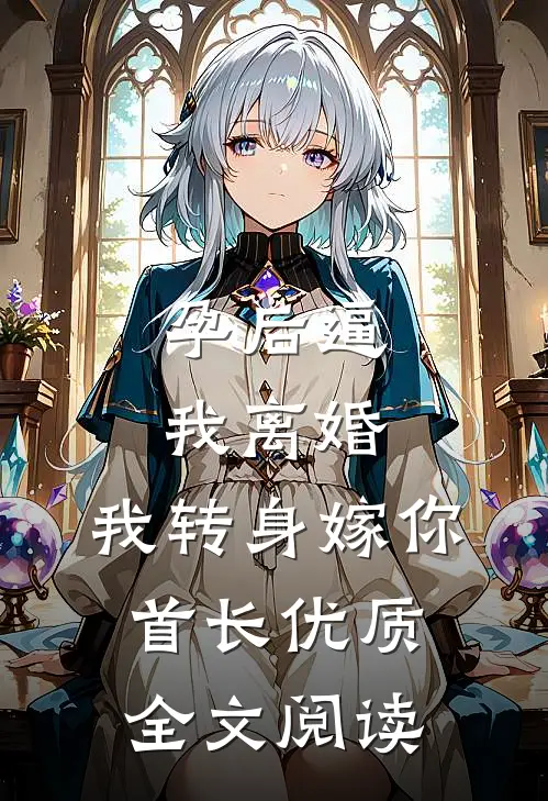孕后逼我离婚，我转身嫁你首长优质全文阅读