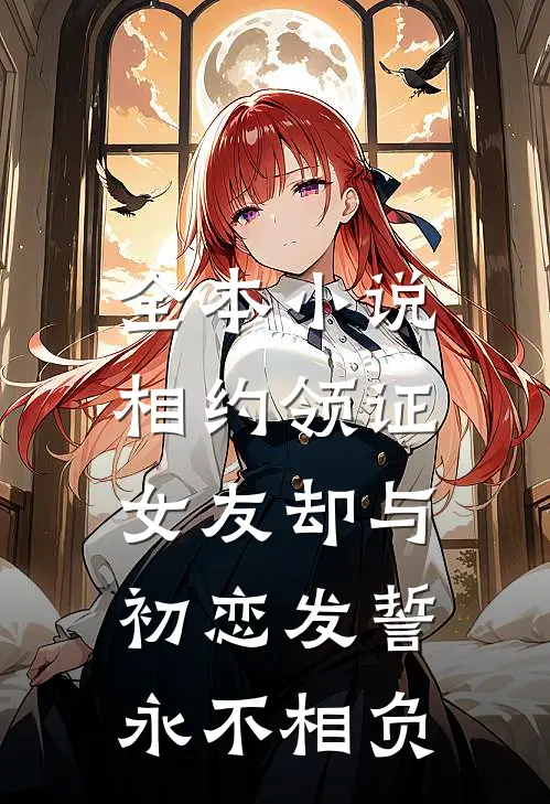 全本小说相约领证，女友却与初恋发誓永不相负