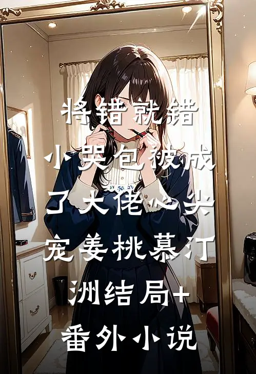 将错就错：小哭包被成了大佬心尖宠姜桃慕汀洲结局+番外小说
