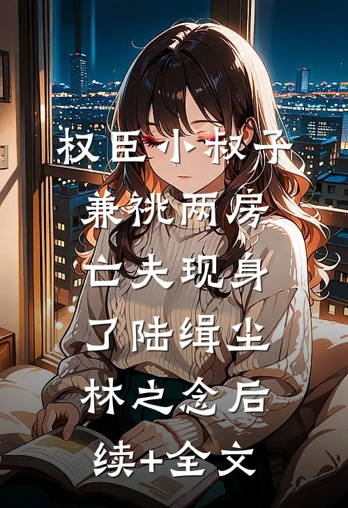 权臣小叔子兼祧两房，亡夫现身了陆缉尘林之念后续+全文