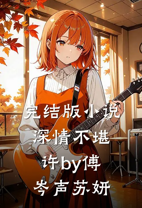 完结版小说深情不堪许by傅岑声苏妍