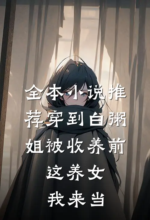 全本小说推荐穿到白粥姐被收养前，这养女我来当