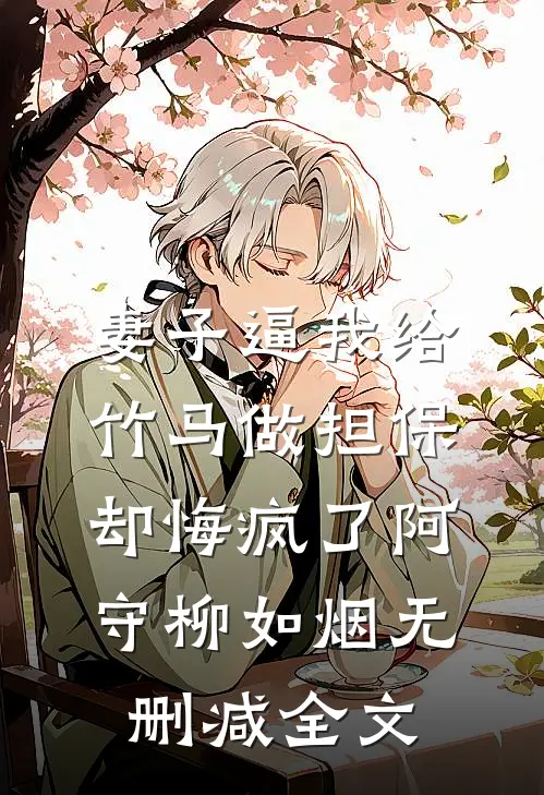 妻子逼我给竹马做担保，却悔疯了阿守柳如烟无删减全文