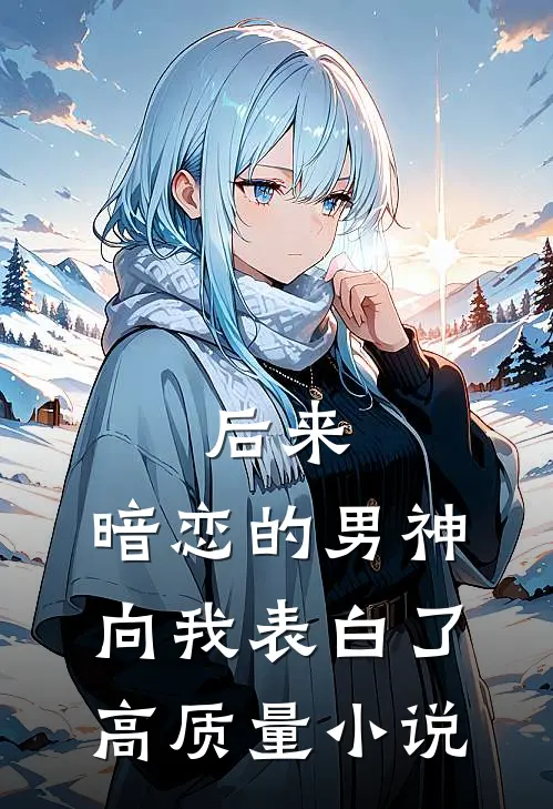后来，暗恋的男神向我表白了高质量小说