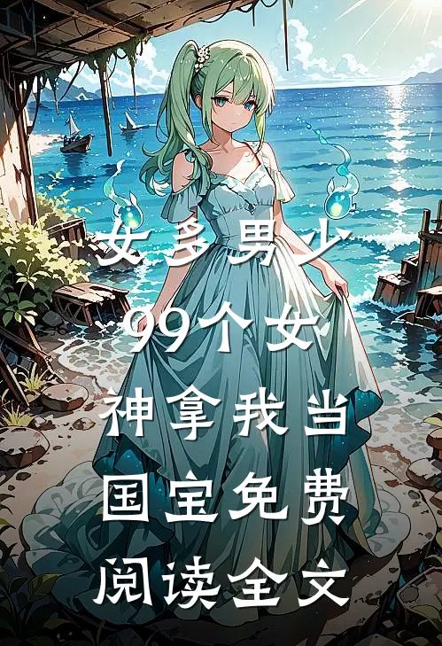 女多男少，99个女神拿我当国宝免费阅读全文