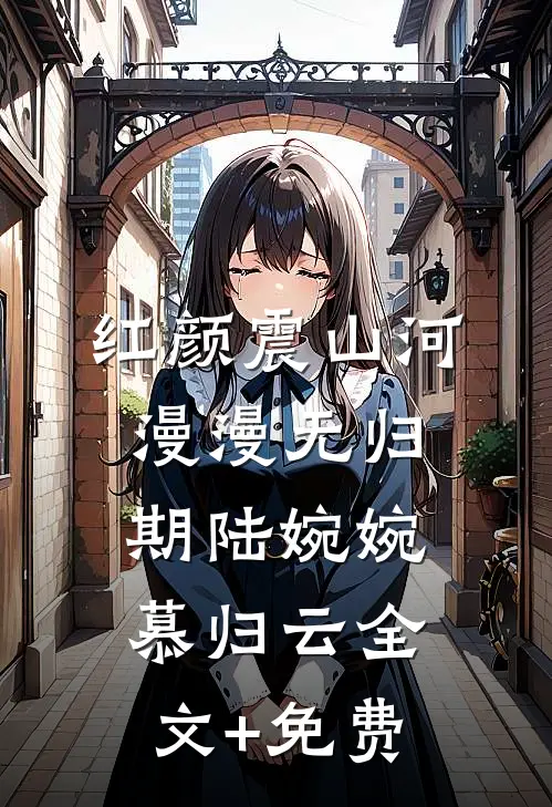 红颜震山河，漫漫无归期陆婉婉慕归云全文+免费