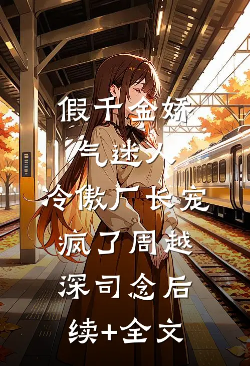 假千金娇气迷人，冷傲厂长宠疯了周越深司念后续+全文