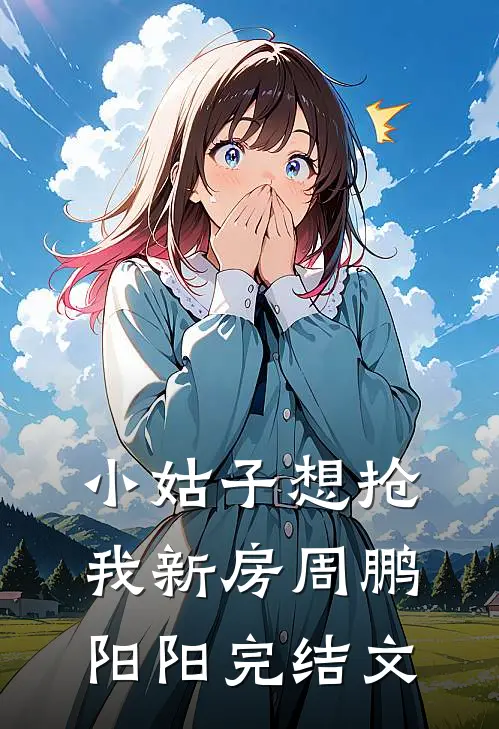 小姑子想抢我新房周鹏阳阳完结文
