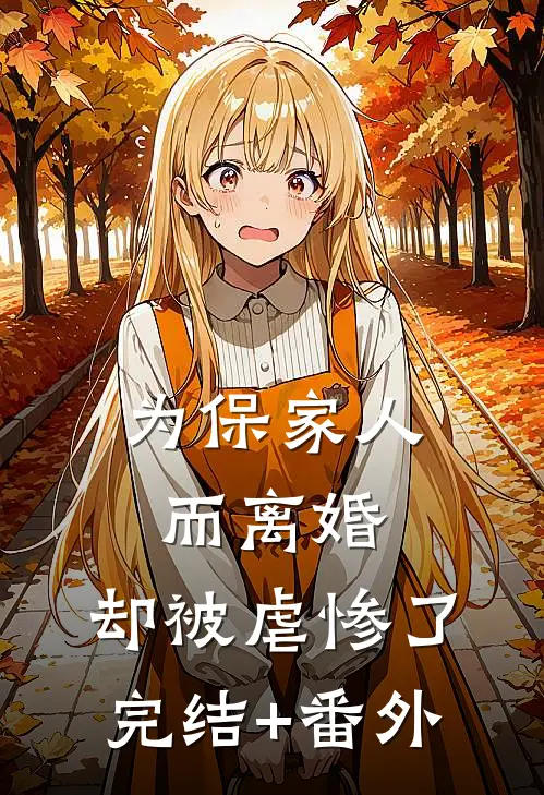 为保家人而离婚，却被虐惨了完结+番外