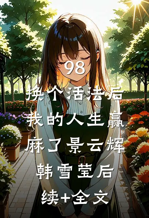 98:换个活法后我的人生赢麻了景云辉韩雪莹后续+全文