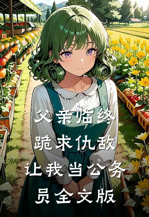 父亲临终跪求仇敌，让我当公务员全文版