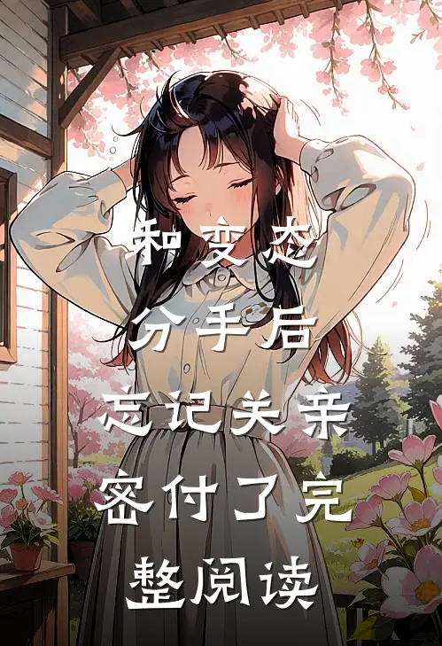 和变态分手后，忘记关亲密付了完整阅读
