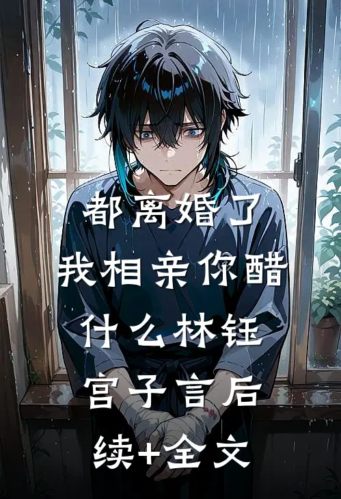 都离婚了，我相亲你醋什么林钰宫子言后续+全文