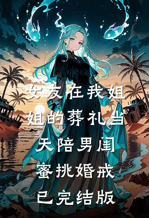 女友在我姐姐的葬礼当天陪男闺蜜挑婚戒已完结版
