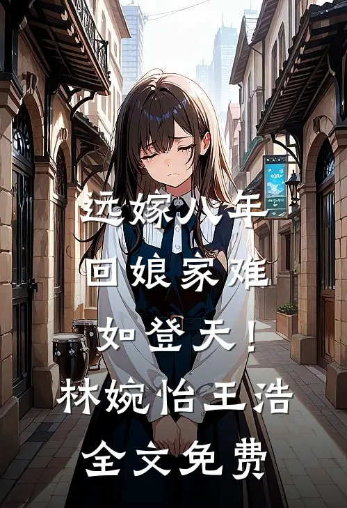 远嫁八年，回娘家难如登天！林婉怡王浩全文免费