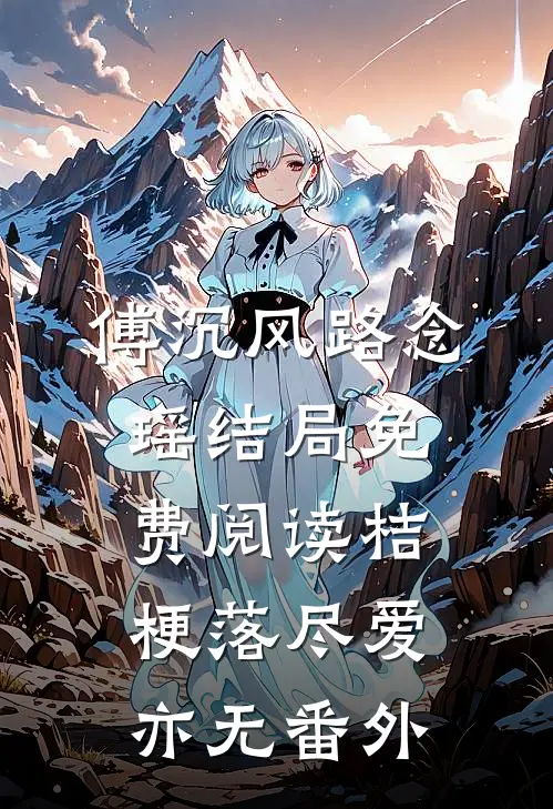 傅沉风路念瑶结局免费阅读桔梗落尽爱亦无番外