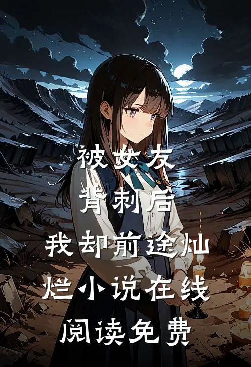 被女友背刺后，我却前途灿烂小说在线阅读免费